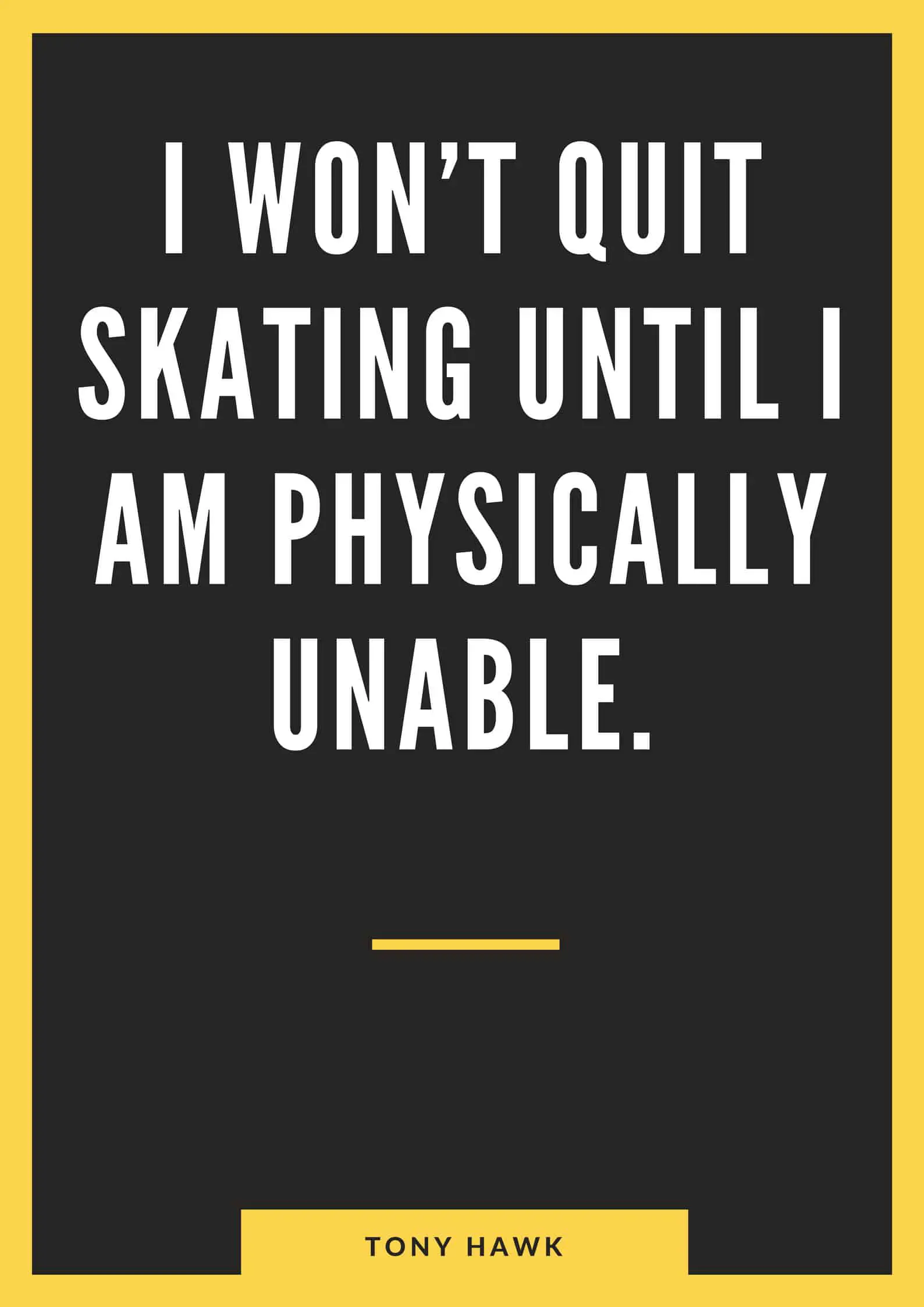 I won’t quit skating until I am physically unable.