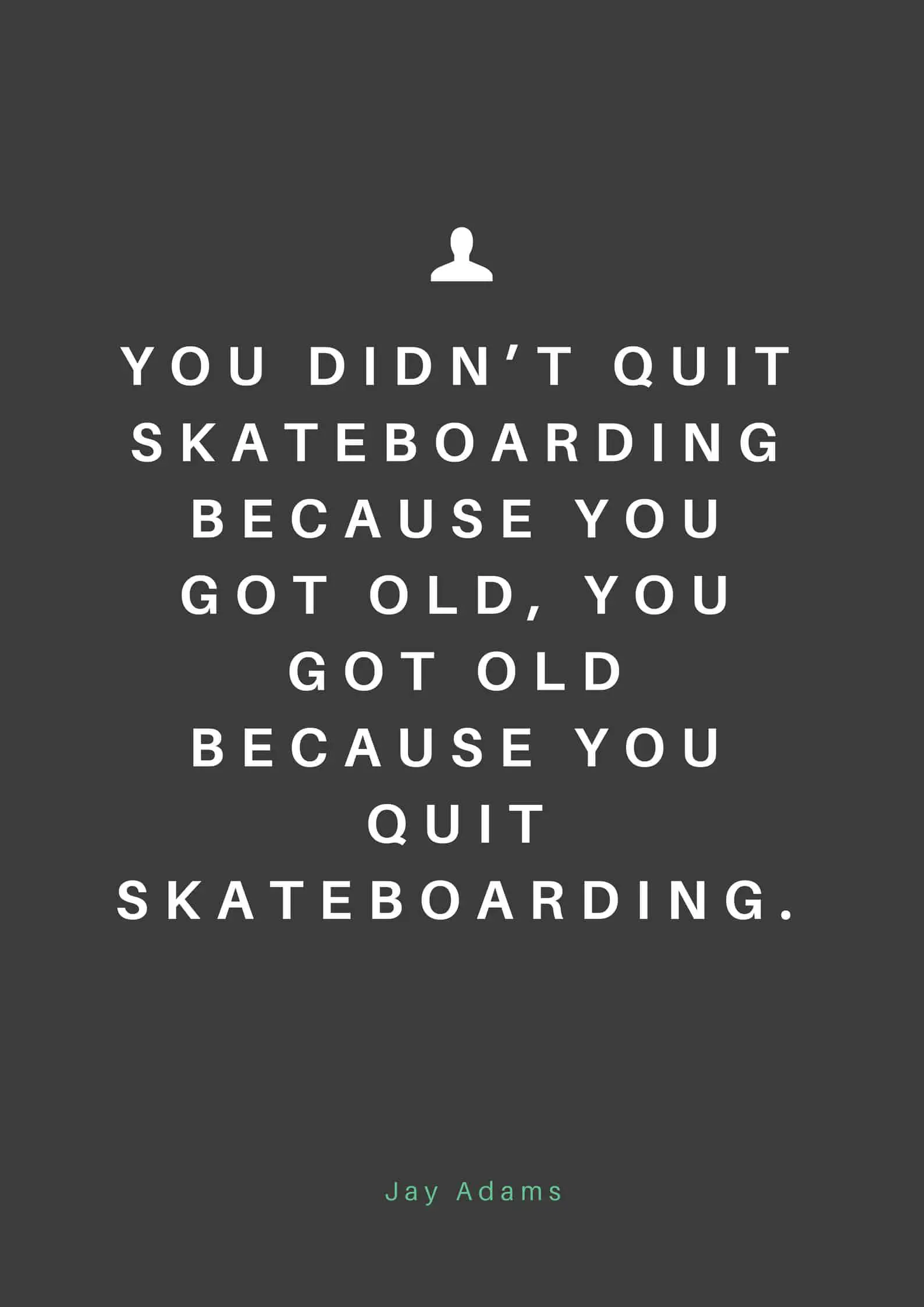 You didn’t quit skateboarding because you got old, you got old because you quit skateboarding.